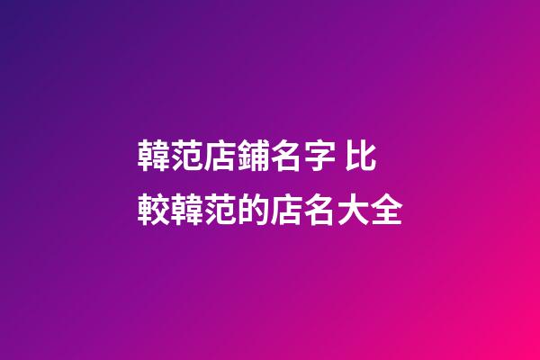 韓范店鋪名字 比較韓范的店名大全-第1張-店鋪起名-玄機(jī)派